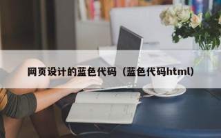 开封网页设计的蓝色代码（蓝色代码html）